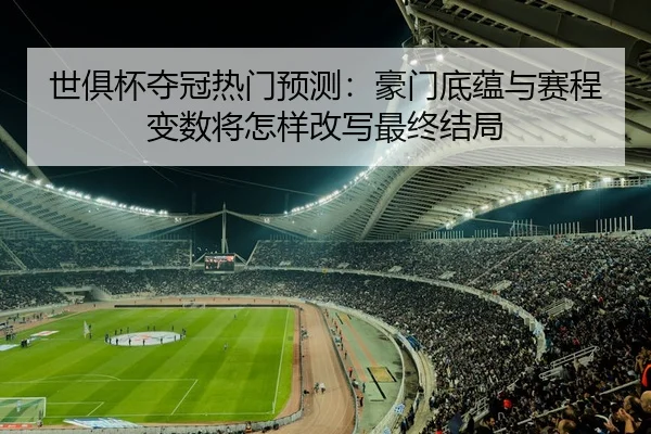 世俱杯夺冠热门预测：豪门底蕴与赛程变数将怎样改写最终结局